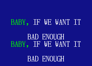 BABY, IF WE WANT IT

BAD ENOUGH
BABY, IF WE WANT IT

BAD ENOUGH
