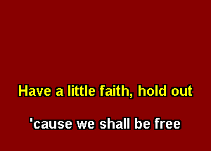 Have a little faith, hold out

'cause we shall be free