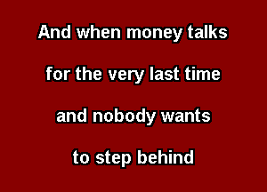 And when money talks

for the very last time

and nobody wants

to step behind