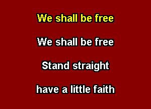 We shall be free

We shall be free

Stand straight

have a little faith