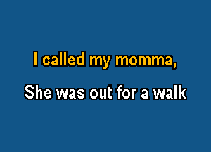 I called my momma,

She was out for a walk