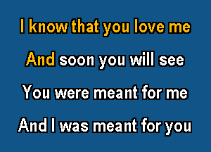 I knowthat you love me
And soon you will see

You were meant for me

And I was meant for you