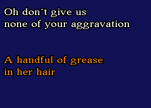 Oh don't give us
none of your aggravation

A handful of grease
in her hair