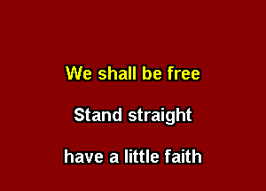 We shall be free

Stand straight

have a little faith