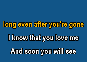 long even after you're gone

I know that you love me

And soon you will see