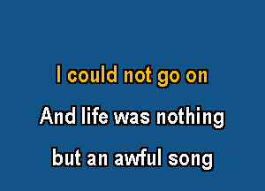 lcould not go on

And life was nothing

but an awful song