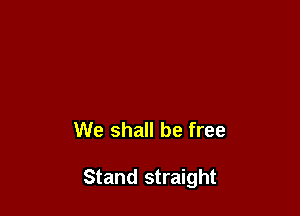 We shall be free

Stand straight