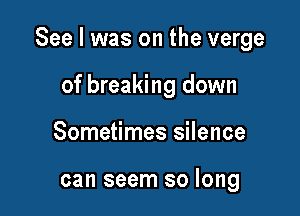 See I was on the verge

of breaking down
Sometimes silence

can seem so long