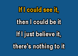 lfl could see it,
then I could be it

If I just believe it,

there's nothing to it