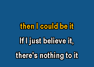 then I could be it

If I just believe it,

there's nothing to it