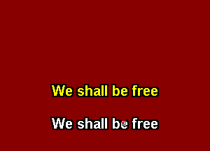 We shall be free

We shall be free