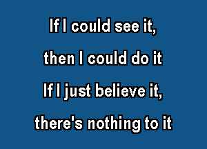 lfl could see it,
then I could do it

If I just believe it,

there's nothing to it