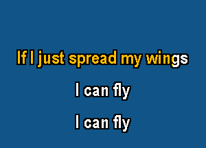 If I just spread my wings

I can fly
I can fly