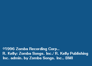 Q1996 Zomba Recording Corp..
R. Kellw Zomba Songs, Inc! 8. Kelly Publishing
Inc. admin. by Zomba Songs, lnc., BMI