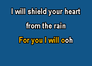 I will shield your heart

from the rain

For you I will ooh