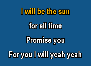 I will be the sun
for all time

Promise you

For you I will yeah yeah