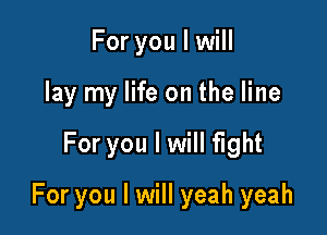 For you I will
lay my life on the line

For you I will light

For you I will yeah yeah