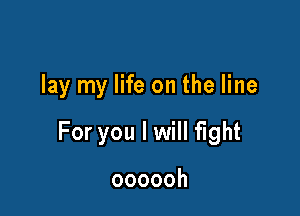 lay my life on the line

For you I will fight

oooooh