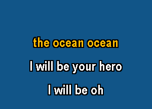 the ocean ocean

I will be your hero

I will be oh