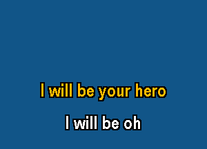 I will be your hero

I will be oh