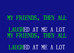 MY FRIENDS, THEY ALL

LAUGHED AT ME A LOT
MY FRIENDS, THEY ALL

LAUGHED AT ME A LOT