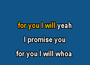 for you I will yeah

I promise you

for you I will whoa