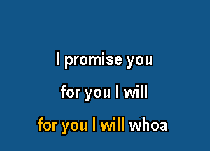 I promise you

for you I will

for you I will whoa
