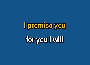 I promise you

for you I will