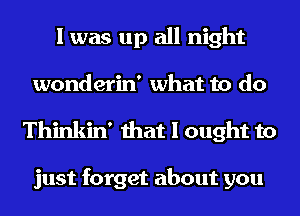 I was up all night
wonderin' what to do

Thinkin' that I ought to

just forget about you