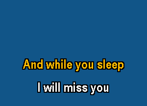 And while you sleep

I will miss you