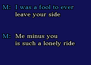 M2 I was a fool to ever
leave your side

M2 Me minus you
is such a lonely ride