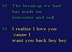 M2 The breakup we had
has made me
lonesome and sad

M2 I realize I love you
Icause I

want you back hey hey