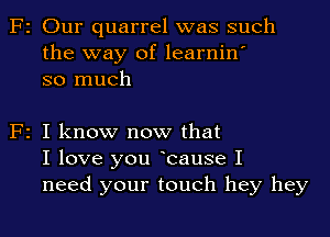 F2 Our quarrel was such
the way of learnin'
so much

F2 I know now that
I love you Icause I
need your touch hey hey