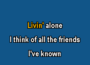 Livin' alone

lthink of all the friends

I've known