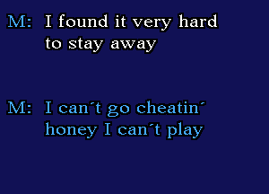 M2 I found it very hard
to stay away

M2 I can't go cheatin'
honey I can't play