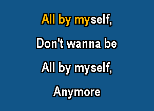 All by myself,

Don't wanna be

All by myself,

Anymore