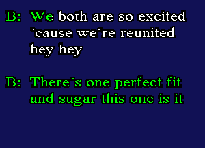 B2 We both are so excited
bause we're reunited
hey hey

B2 There's one perfect fit
and sugar this one is it