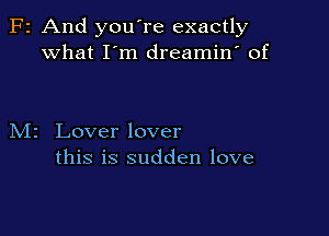 F2 And you're exactly
what I m dreamin' of

M2 Lover lover
this is sudden love