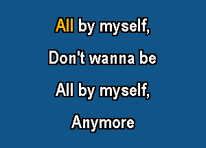 All by myself,

Don't wanna be

All by myself,

Anymore