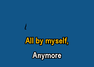 All by myself,

Anymore