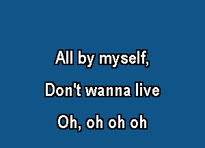 All by myself,

Don't wanna live

Oh, oh oh oh