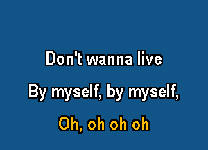 Don't wanna live

By myself, by myself,
Oh, oh oh oh