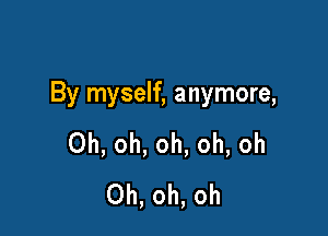 By myself, anymore,

Oh, oh, oh, oh, oh
Oh, oh, oh