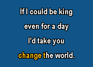 lfl could be king

even for a day
I'd take you

change the world.