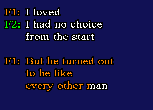 F12 I loved
F22 I had no choice
from the start

Flz But he turned out
to be like
every other man