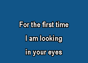 For the first time

I am looking

in your eyes