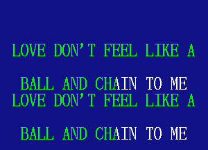 LOVE DON T FEEL LIKE A

BALL AND CHAIN TO ME
LOVE DON T FEEL LIKE A

BALL AND CHAIN TO ME