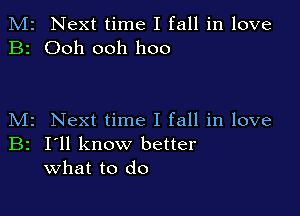 M2 Next time I fall in love
B2 Ooh ooh hoo

M2 Next time I fall in love

B2 I'll know better
what to do