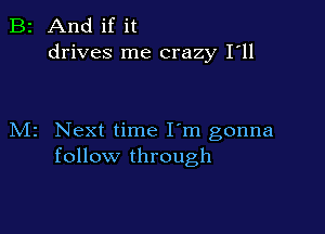 B2 And if it
drives me crazy I'll

M2 Next time I'm gonna
follow through