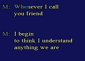 M2 Whenever I call
you friend

I begin
to think I understand
anything we are